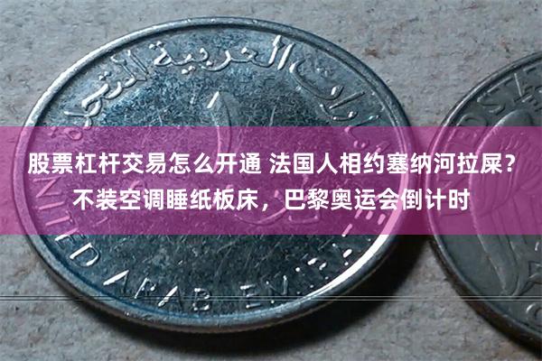 股票杠杆交易怎么开通 法国人相约塞纳河拉屎？不装空调睡纸板床，巴黎奥运会倒计时