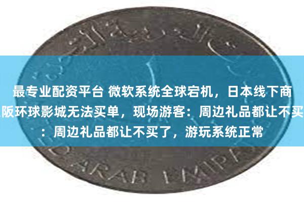 最专业配资平台 微软系统全球宕机，日本线下商场、餐饮卡壳，大阪环球影城无法买单，现场游客：周边礼品都让不买了，游玩系统正常