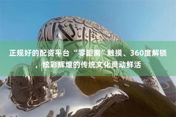 正规好的配资平台 “零距离”触摸、360度解锁，炫彩辉煌的传统文化灵动鲜活