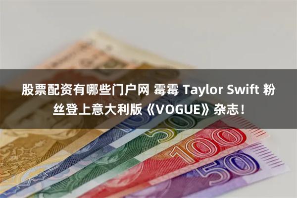 股票配资有哪些门户网 霉霉 Taylor Swift 粉丝登上意大利版《VOGUE》杂志！