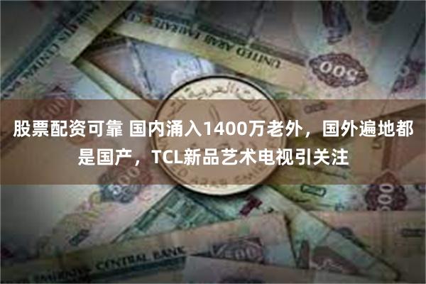 股票配资可靠 国内涌入1400万老外，国外遍地都是国产，TCL新品艺术电视引关注