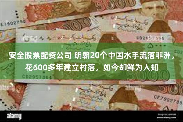 安全股票配资公司 明朝20个中国水手流落非洲，花600多年建立村落，如今却鲜为人知