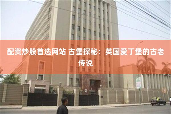 配资炒股首选网站 古堡探秘：英国爱丁堡的古老传说