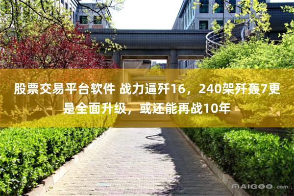 股票交易平台软件 战力逼歼16，240架歼轰7更是全面升级，或还能再战10年