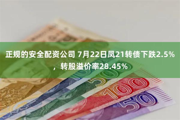 正规的安全配资公司 7月22日凤21转债下跌2.5%，转股溢价率28.45%