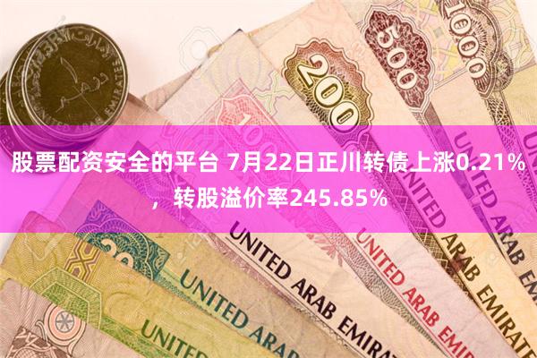 股票配资安全的平台 7月22日正川转债上涨0.21%，转股溢价率245.85%