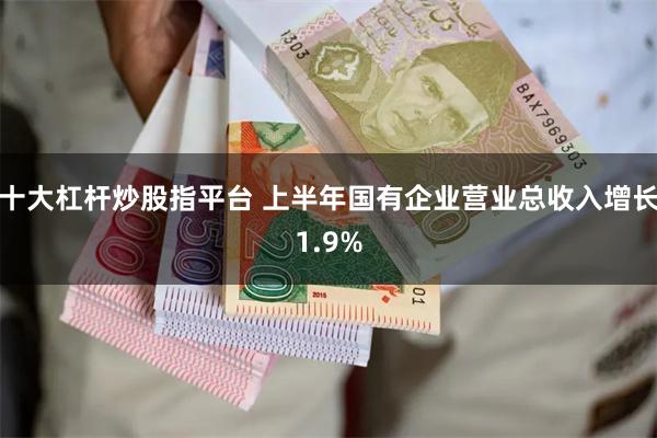 十大杠杆炒股指平台 上半年国有企业营业总收入增长1.9%