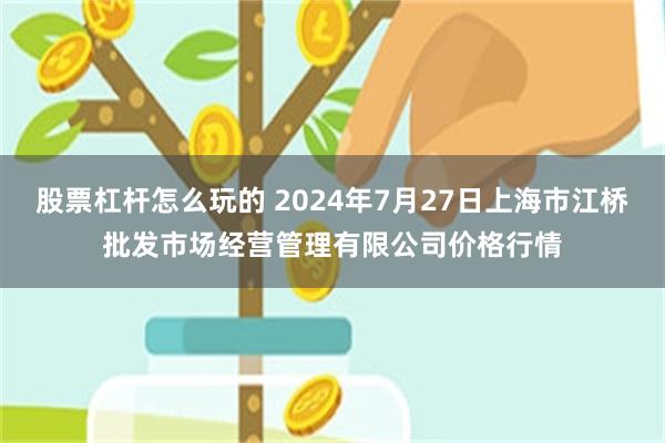 股票杠杆怎么玩的 2024年7月27日上海市江桥批发市场经营管理有限公司价格行情