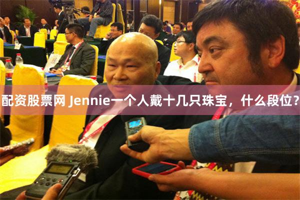 配资股票网 Jennie一个人戴十几只珠宝，什么段位？