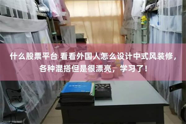 什么股票平台 看看外国人怎么设计中式风装修，各种混搭但是很漂亮，学习了！