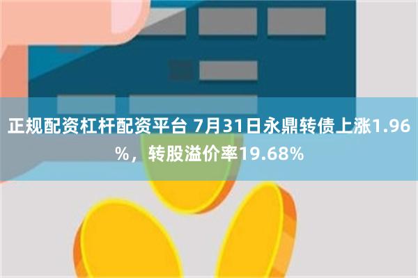 正规配资杠杆配资平台 7月31日永鼎转债上涨1.96%，转股溢价率19.68%