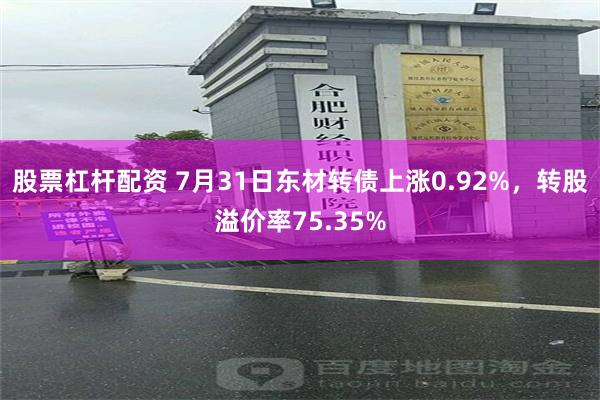 股票杠杆配资 7月31日东材转债上涨0.92%，转股溢价率75.35%