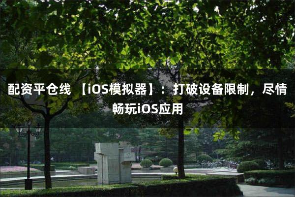 配资平仓线 【iOS模拟器】：打破设备限制，尽情畅玩iOS应用