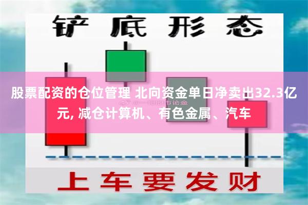 股票配资的仓位管理 北向资金单日净卖出32.3亿元, 减仓计算机、有色金属、汽车