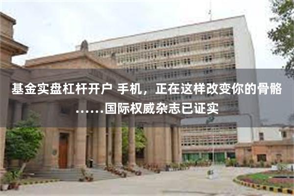 基金实盘杠杆开户 手机，正在这样改变你的骨骼……国际权威杂志已证实