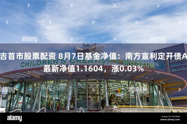 吉首市股票配资 8月7日基金净值：南方宣利定开债A最新净值1.1604，涨0.03%