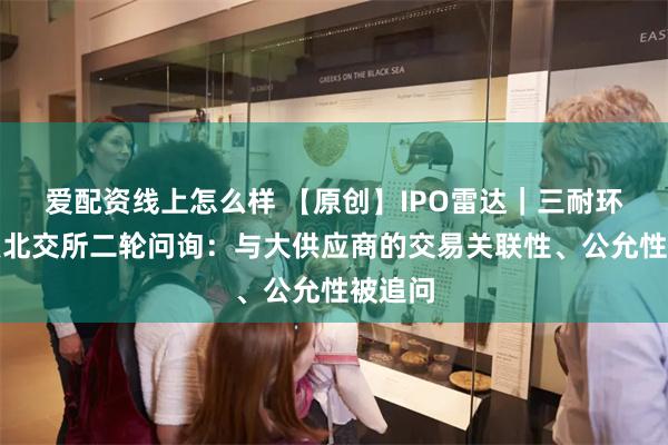 爱配资线上怎么样 【原创】IPO雷达｜三耐环保回复北交所二轮问询：与大供应商的交易关联性、公允性被追问