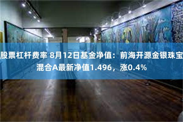 股票杠杆费率 8月12日基金净值：前海开源金银珠宝混合A最新净值1.496，涨0.4%