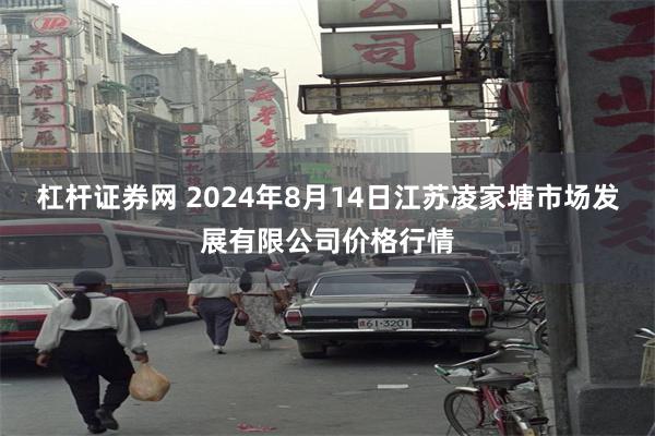 杠杆证券网 2024年8月14日江苏凌家塘市场发展有限公司价格行情