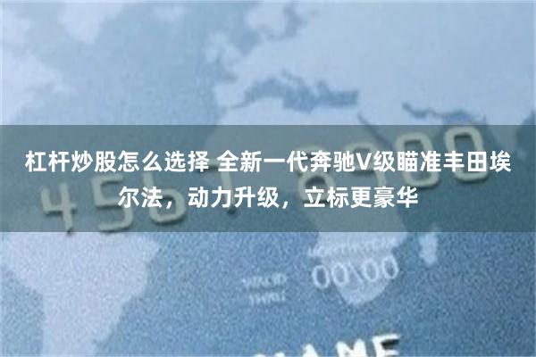 杠杆炒股怎么选择 全新一代奔驰V级瞄准丰田埃尔法，动力升级，立标更豪华