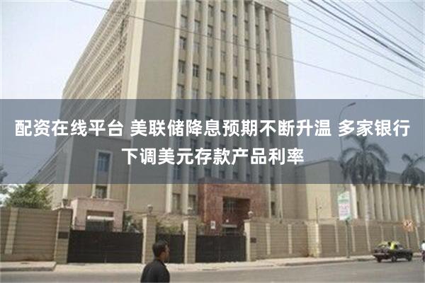 配资在线平台 美联储降息预期不断升温 多家银行下调美元存款产品利率