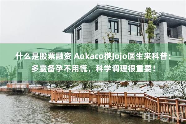 什么是股票融资 Aokaco携Jojo医生来科普：多囊备孕不用慌，科学调理很重要！