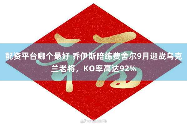 配资平台哪个最好 乔伊斯陪练费舍尔9月迎战乌克兰老将，KO率高达92%