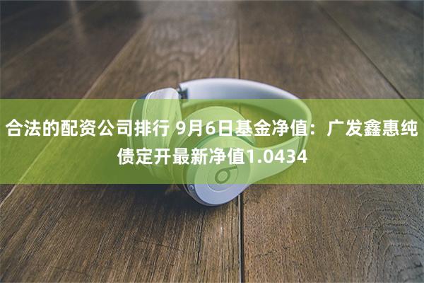 合法的配资公司排行 9月6日基金净值：广发鑫惠纯债定开最新净值1.0434