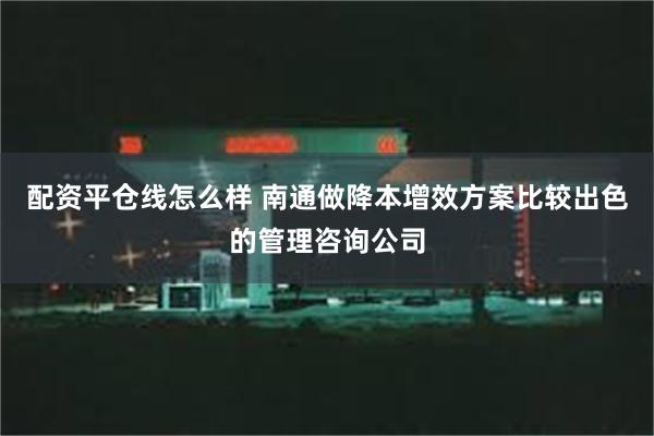 配资平仓线怎么样 南通做降本增效方案比较出色的管理咨询公司