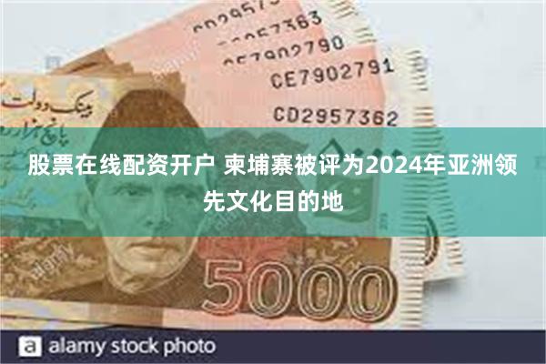 股票在线配资开户 柬埔寨被评为2024年亚洲领先文化目的地