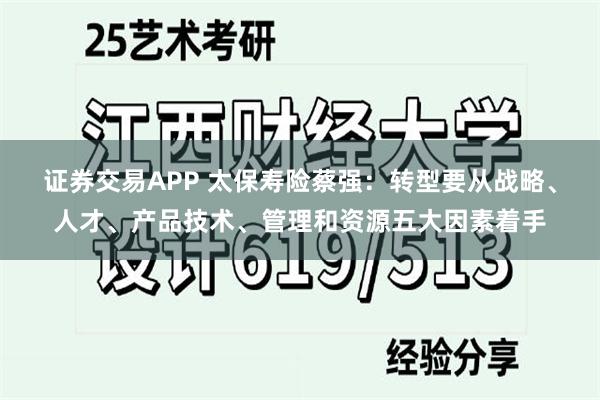 证券交易APP 太保寿险蔡强：转型要从战略、人才、产品技术、管理和资源五大因素着手