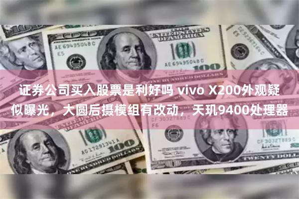 证券公司买入股票是利好吗 vivo X200外观疑似曝光，大圆后摄模组有改动，天玑9400处理器