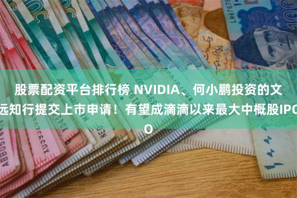 股票配资平台排行榜 NVIDIA、何小鹏投资的文远知行提交上市申请！有望成滴滴以来最大中概股IPO