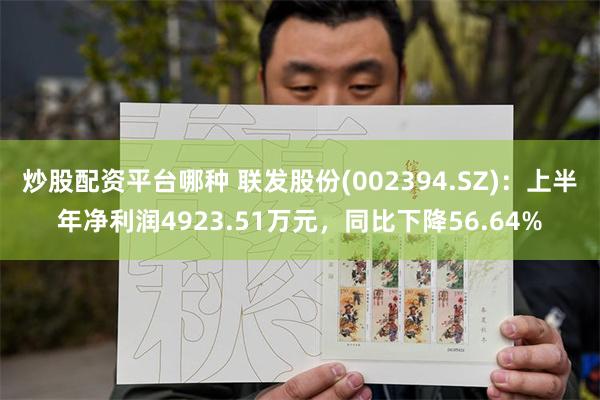 炒股配资平台哪种 联发股份(002394.SZ)：上半年净利润4923.51万元，同比下降56.64%