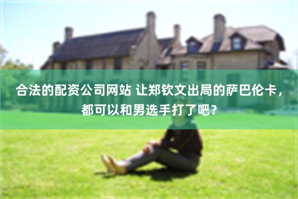 合法的配资公司网站 让郑钦文出局的萨巴伦卡，都可以和男选手打了吧？