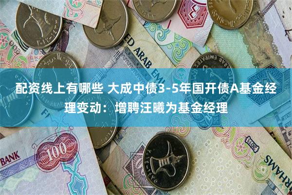 配资线上有哪些 大成中债3-5年国开债A基金经理变动：增聘汪曦为基金经理