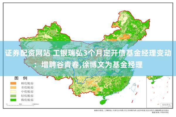 证券配资网站 工银瑞弘3个月定开债基金经理变动：增聘谷青春,徐博文为基金经理