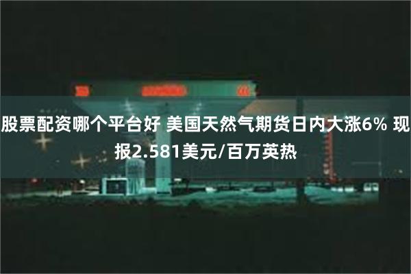 股票配资哪个平台好 美国天然气期货日内大涨6% 现报2.581美元/百万英热