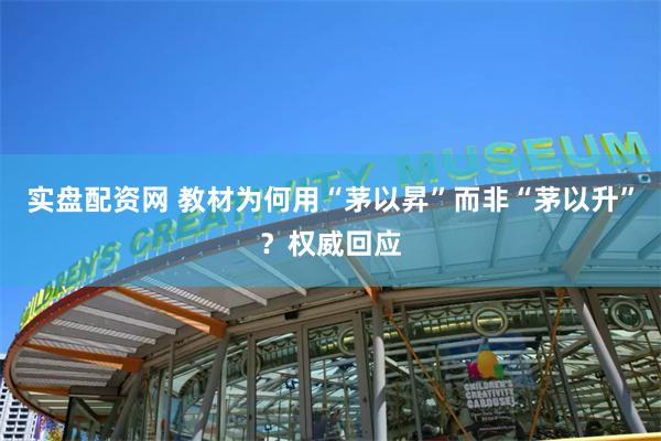 实盘配资网 教材为何用“茅以昇”而非“茅以升”？权威回应