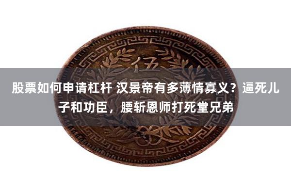 股票如何申请杠杆 汉景帝有多薄情寡义？逼死儿子和功臣，腰斩恩师打死堂兄弟