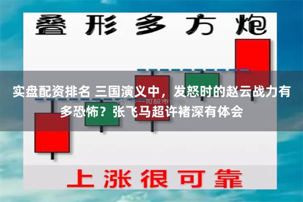 实盘配资排名 三国演义中，发怒时的赵云战力有多恐怖？张飞马超许褚深有体会