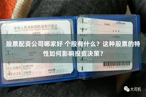 股票配资公司哪家好 个股有什么？这种股票的特性如何影响投资决策？