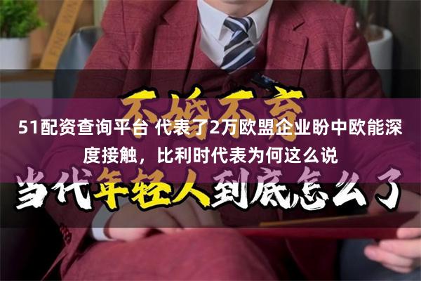 51配资查询平台 代表了2万欧盟企业盼中欧能深度接触，比利时代表为何这么说