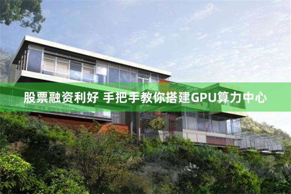 股票融资利好 手把手教你搭建GPU算力中心