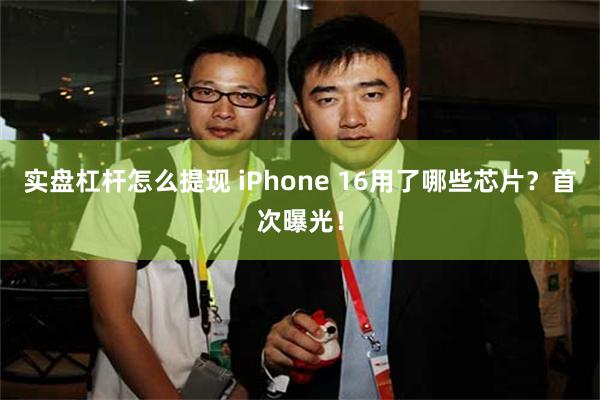 实盘杠杆怎么提现 iPhone 16用了哪些芯片？首次曝光！