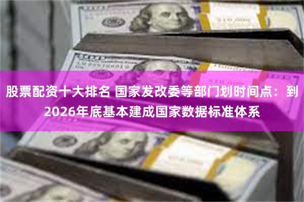 股票配资十大排名 国家发改委等部门划时间点：到2026年底基本建成国家数据标准体系