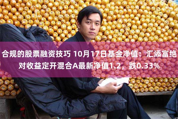 合规的股票融资技巧 10月17日基金净值：汇添富绝对收益定开混合A最新净值1.2，跌0.33%