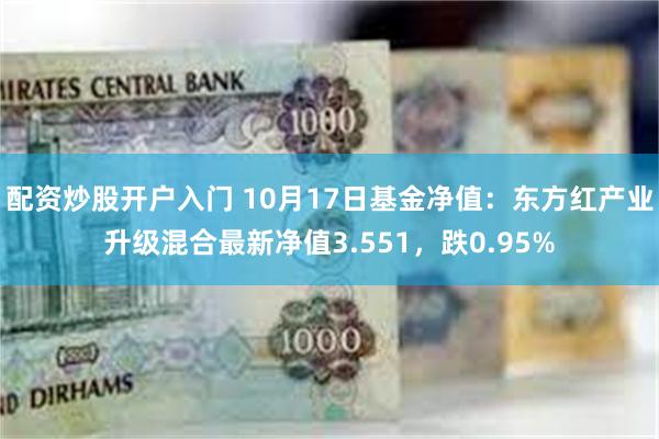 配资炒股开户入门 10月17日基金净值：东方红产业升级混合最新净值3.551，跌0.95%