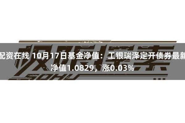 配资在线 10月17日基金净值：工银瑞泽定开债券最新净值1.0829，涨0.03%