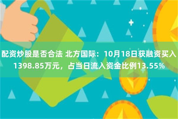 配资炒股是否合法 北方国际：10月18日获融资买入1398.85万元，占当日流入资金比例13.55%